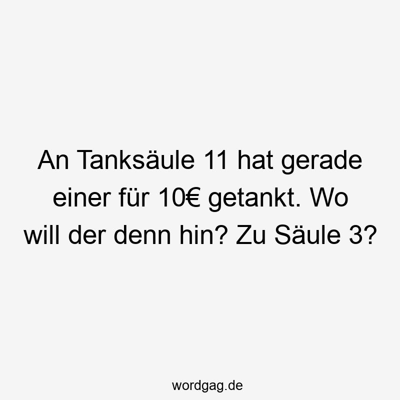 An Tanksäule 11 hat gerade einer für 10€ getankt. Wo will der denn hin? Zu Säule 3?