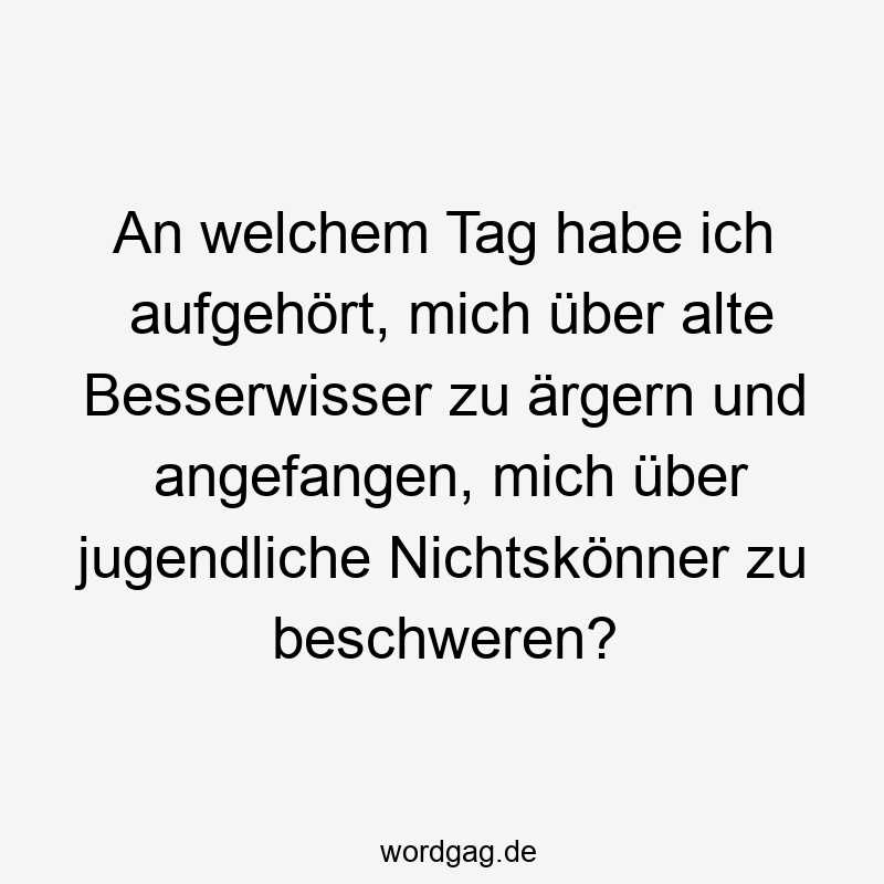 An welchem Tag habe ich aufgehört, mich über alte Besserwisser zu ärgern und angefangen, mich über jugendliche Nichtskönner zu beschweren?