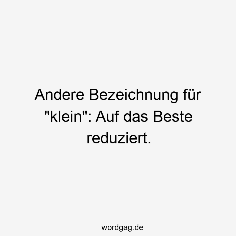 40 Lustige klein Sprüche - Andere Bezeichnung für „klein“: Auf das Beste reduziert.