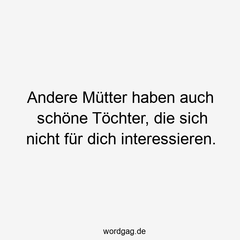 Andere Mütter haben auch schöne Töchter, die sich nicht für dich interessieren.