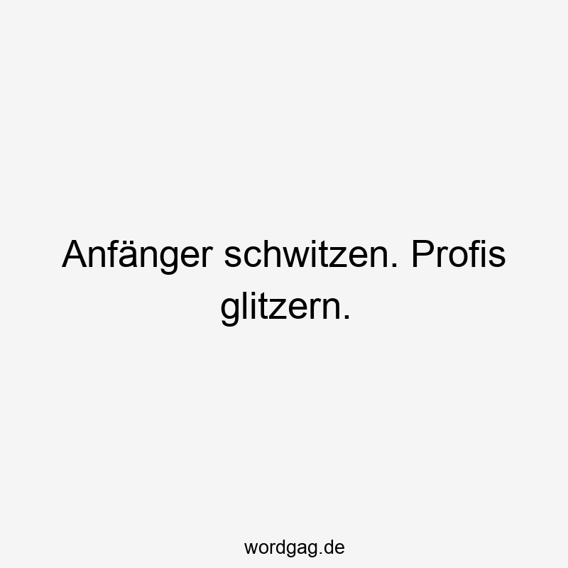 Anfänger schwitzen. Profis glitzern.