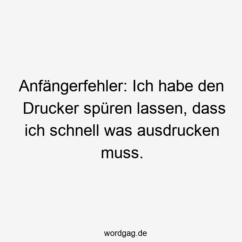 195 Lustige lassen Sprüche - Anfängerfehler: Ich habe den Drucker spüren lassen, dass ich schnell was ausdrucken muss.