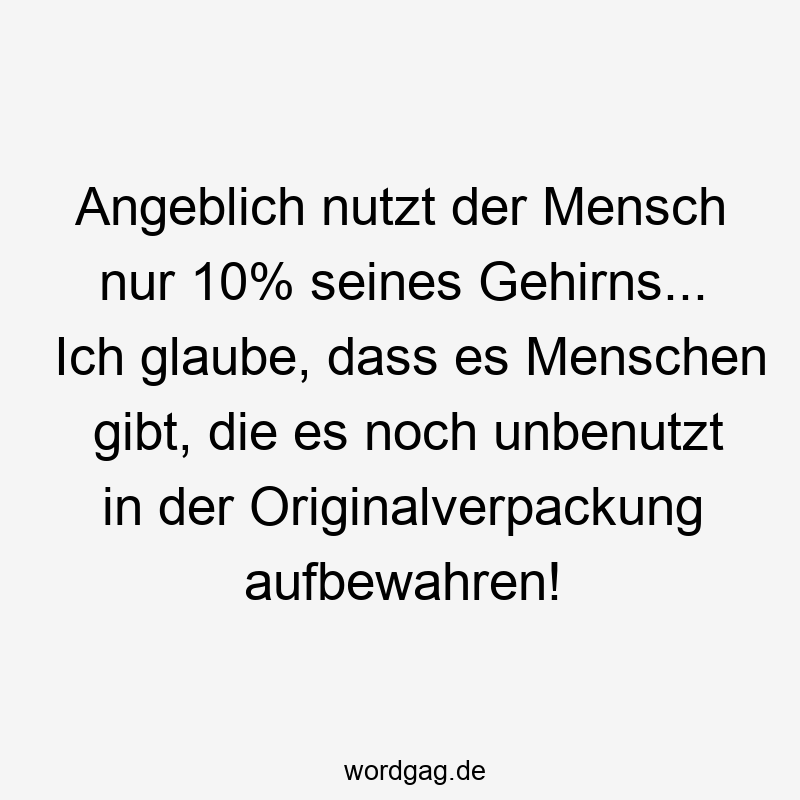 Angeblich nutzt der Mensch nur 10% seines Gehirns... Ich glaube, dass es Menschen gibt, die es noch unbenutzt in der Originalverpackung aufbewahren!