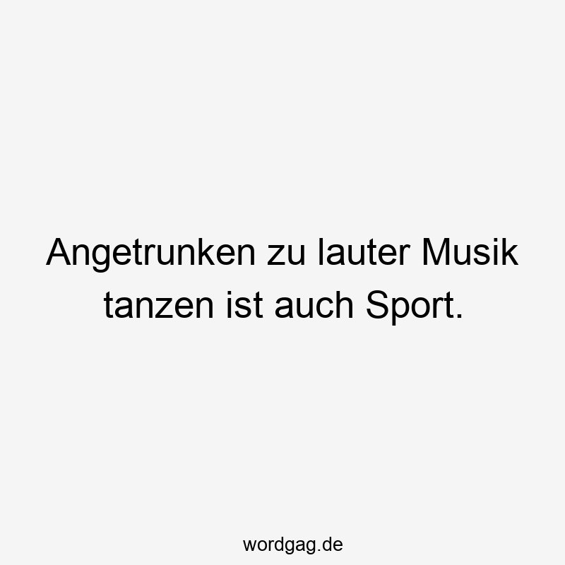 Angetrunken zu lauter Musik tanzen ist auch Sport.