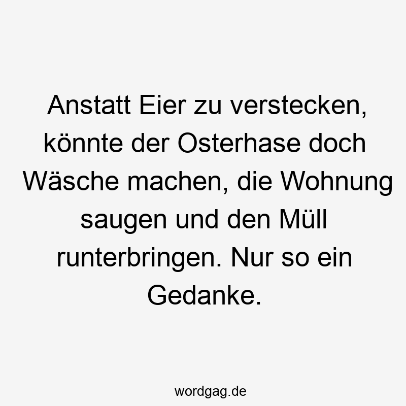 Anstatt Eier zu verstecken, könnte der Osterhase doch Wäsche machen, die Wohnung saugen und den Müll runterbringen. Nur so ein Gedanke.