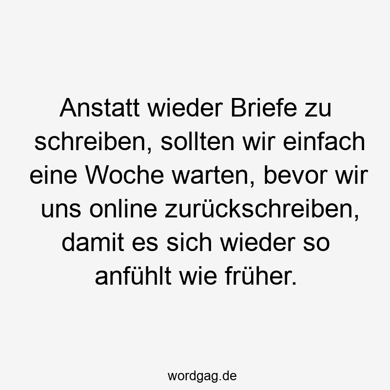 Anstatt wieder Briefe zu schreiben, sollten wir einfach eine Woche warten, bevor wir uns online zurückschreiben, damit es sich wieder so anfühlt wie früher.