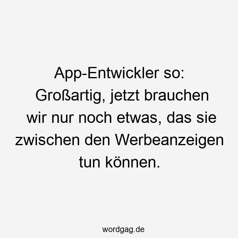 App-Entwickler so: Großartig, jetzt brauchen wir nur noch etwas, das sie zwischen den Werbeanzeigen tun können.