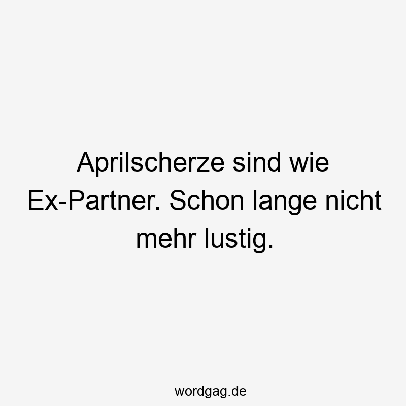 Lustige Sprüche: Aprilscherz - Aprilscherze sind wie Ex-Partner. Schon lange nicht mehr lustig.