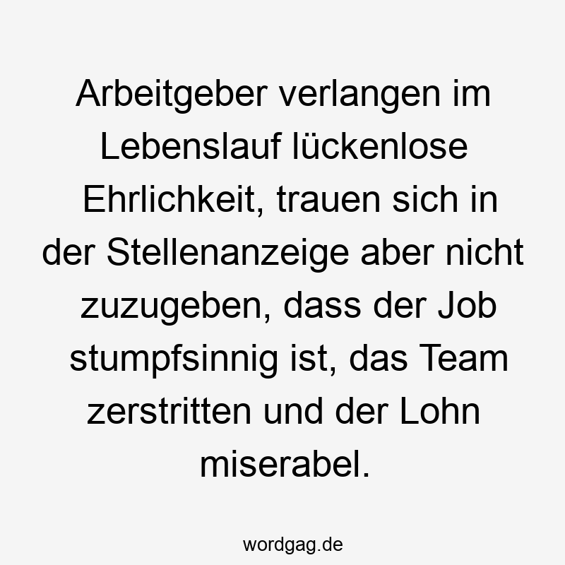 Arbeitgeber verlangen im Lebenslauf lückenlose Ehrlichkeit, trauen sich in der Stellenanzeige aber nicht zuzugeben, dass der Job stumpfsinnig ist, das Team zerstritten und der Lohn miserabel.