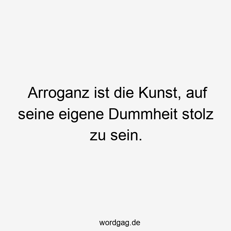 Lustige Sprüche: Stolz - Arroganz ist die Kunst, auf seine eigene Dummheit stolz zu sein.