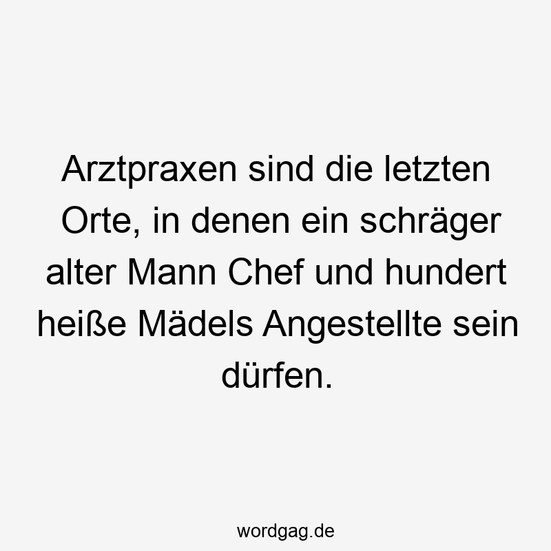 Arztpraxen sind die letzten Orte, in denen ein schräger alter Mann Chef und hundert heiße Mädels Angestellte sein dürfen.