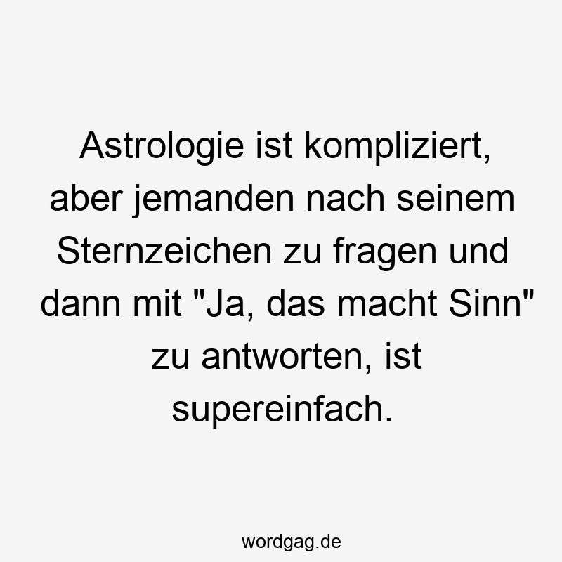 Lustige Sternzeichen Sprüche - Astrologie ist kompliziert, aber jemanden nach seinem Sternzeichen zu fragen und dann mit „Ja, das macht Sinn“ zu antworten, ist supereinfach.