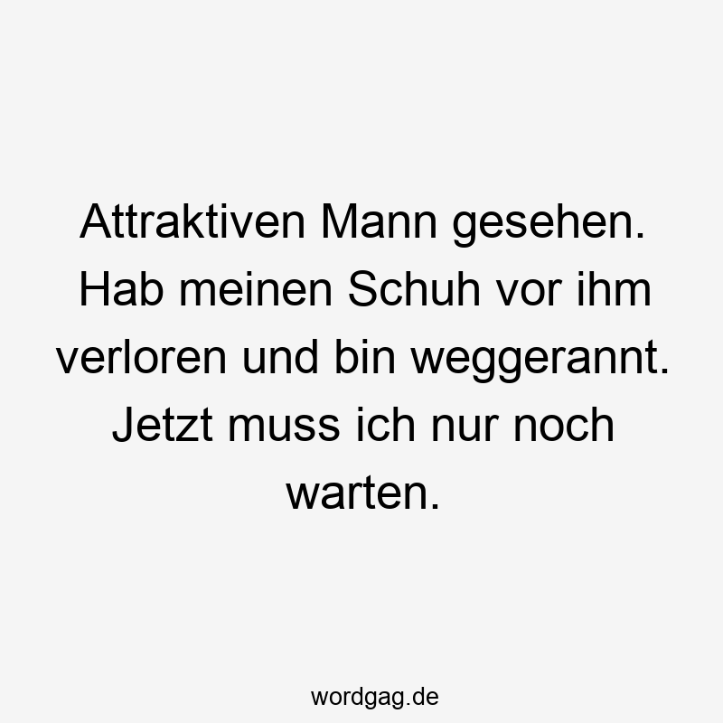 Attraktiven Mann gesehen. Hab meinen Schuh vor ihm verloren und bin weggerannt. Jetzt muss ich nur noch warten.