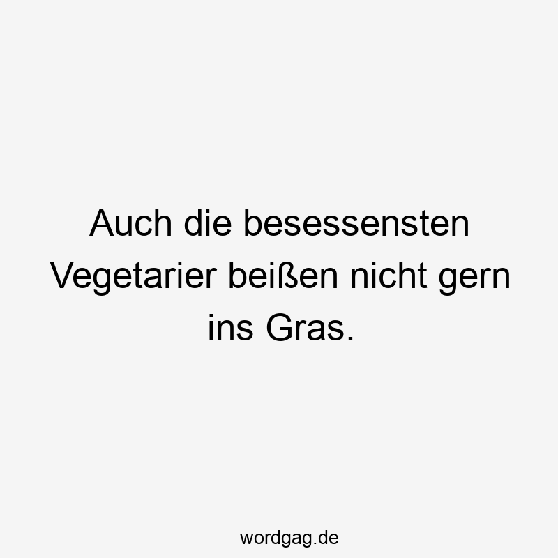 Auch die besessensten Vegetarier beißen nicht gern ins Gras.