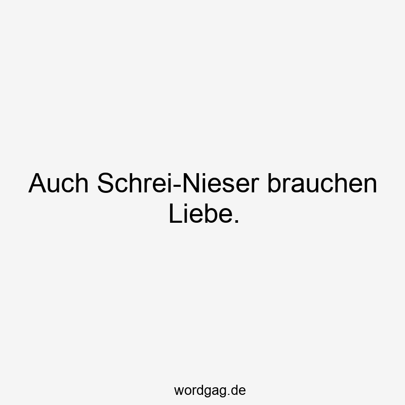 Auch Schrei-Nieser brauchen Liebe.