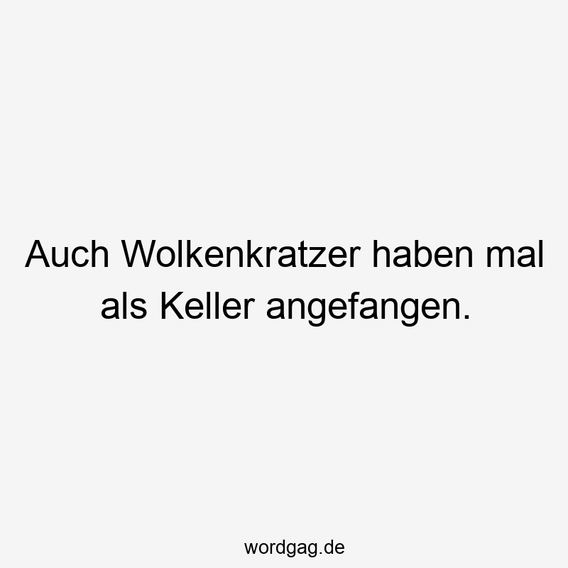 Auch Wolkenkratzer haben mal als Keller angefangen.