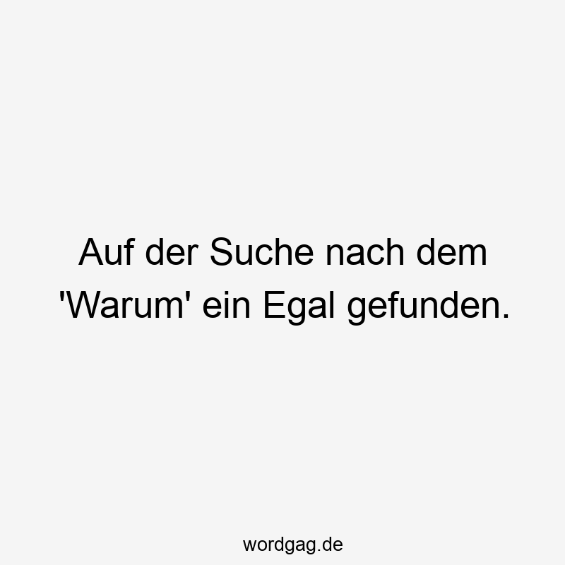 Auf der Suche nach dem ‚Warum‘ ein Egal gefunden.