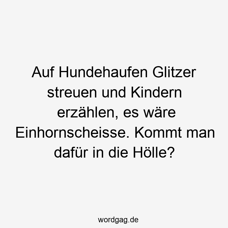 Auf Hundehaufen Glitzer streuen und Kindern erzählen, es wäre Einhornscheisse. Kommt man dafür in die Hölle?