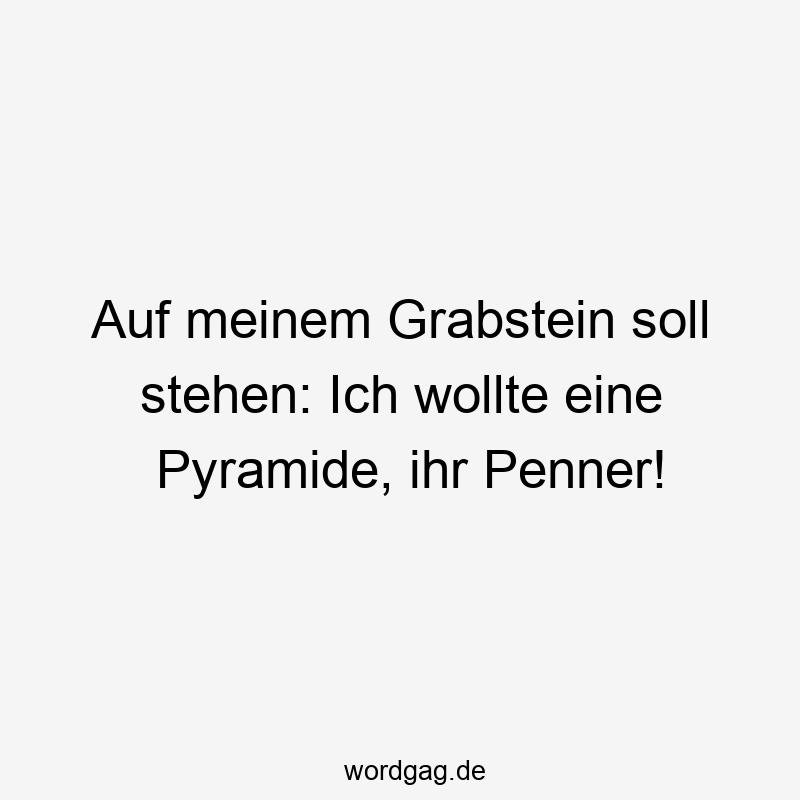 Auf meinem Grabstein soll stehen: Ich wollte eine Pyramide, ihr Penner!