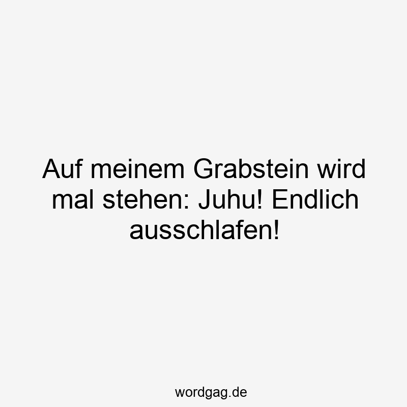 Auf meinem Grabstein wird mal stehen: Juhu! Endlich ausschlafen!