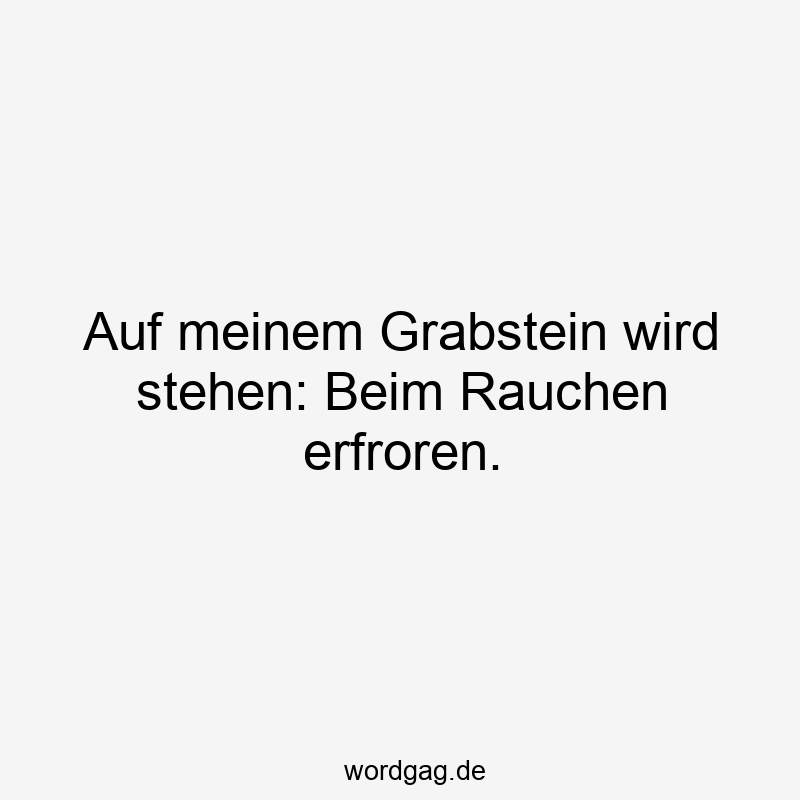 Auf meinem Grabstein wird stehen: Beim Rauchen erfroren.