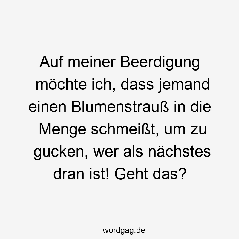 Auf meiner Beerdigung möchte ich, dass jemand einen Blumenstrauß in die Menge schmeißt, um zu gucken, wer als nächstes dran ist! Geht das?