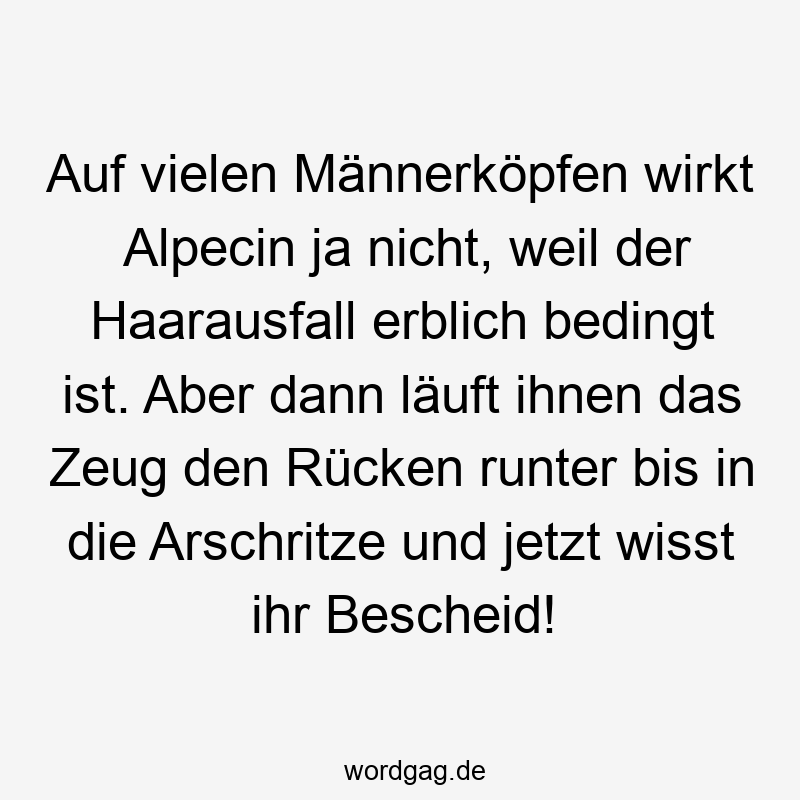 Auf vielen Männerköpfen wirkt Alpecin ja nicht, weil der Haarausfall erblich bedingt ist. Aber dann läuft ihnen das Zeug den Rücken runter bis in die Arschritze und jetzt wisst ihr Bescheid!