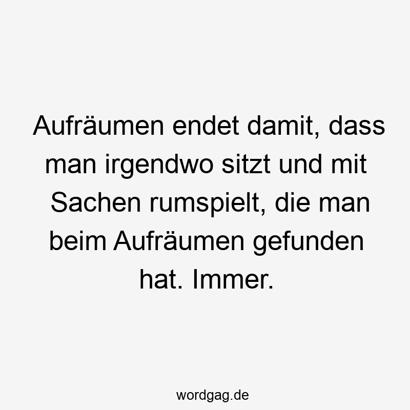 Lustige Sprüche: finden - Aufräumen endet damit, dass man irgendwo sitzt und mit Sachen rumspielt, die man beim Aufräumen gefunden hat. Immer.
