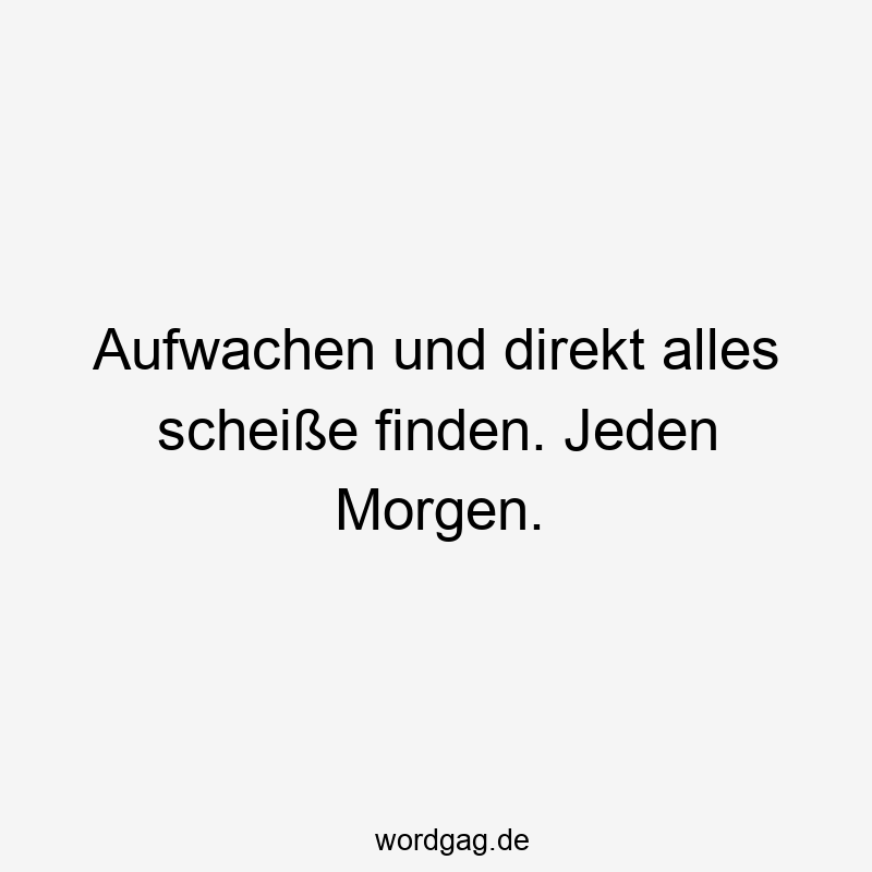 Aufwachen und direkt alles scheiße finden. Jeden Morgen.