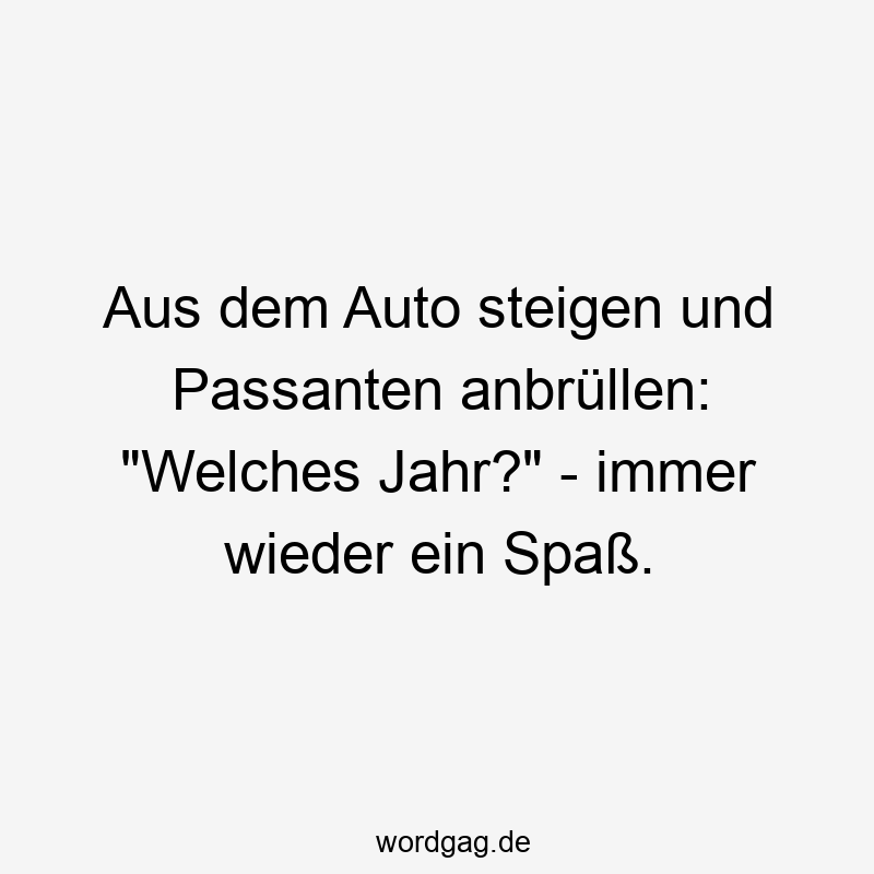 Aus dem Auto steigen und Passanten anbrüllen: „Welches Jahr?“ – immer wieder ein Spaß.