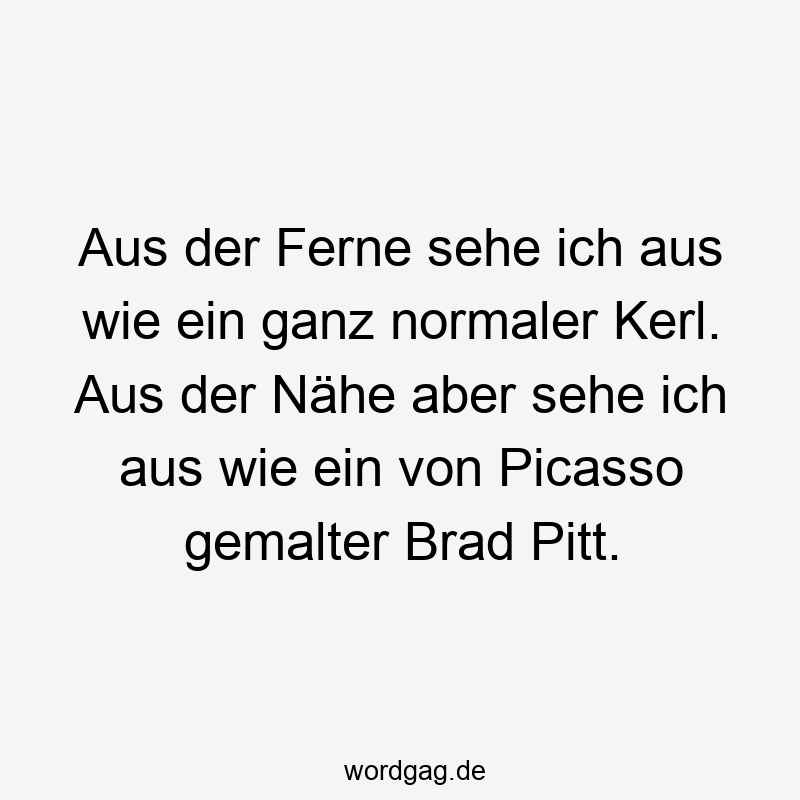 Lustige Ferne Sprüche - Aus der Ferne sehe ich aus wie ein ganz normaler Kerl. Aus der Nähe aber sehe ich aus wie ein von Picasso gemalter Brad Pitt.