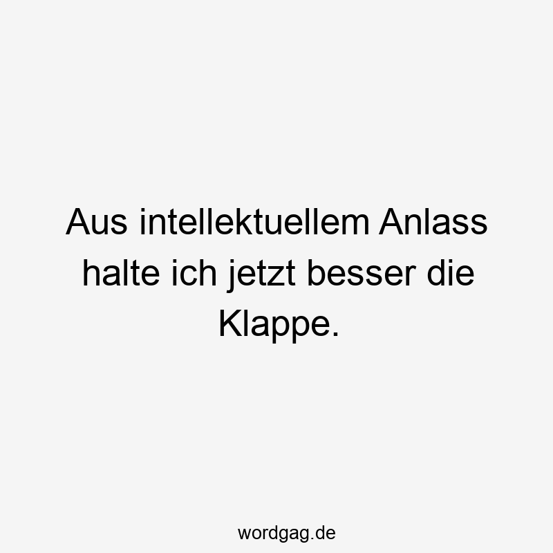 Aus intellektuellem Anlass halte ich jetzt besser die Klappe.