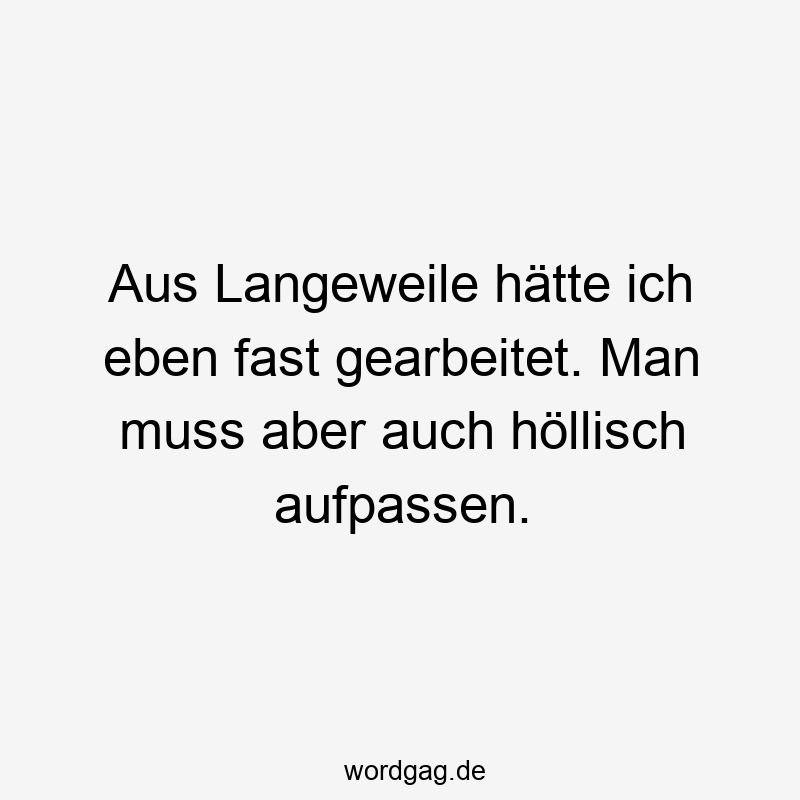 Lustige Sprüche: Arbeit - Aus Langeweile hätte ich eben fast gearbeitet. Man muss aber auch höllisch aufpassen.