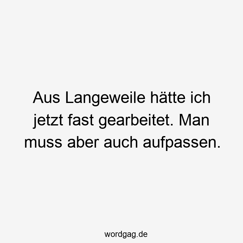 Aus Langeweile hÀtte ich jetzt fast gearbeitet. Man muss aber auch aufpassen.