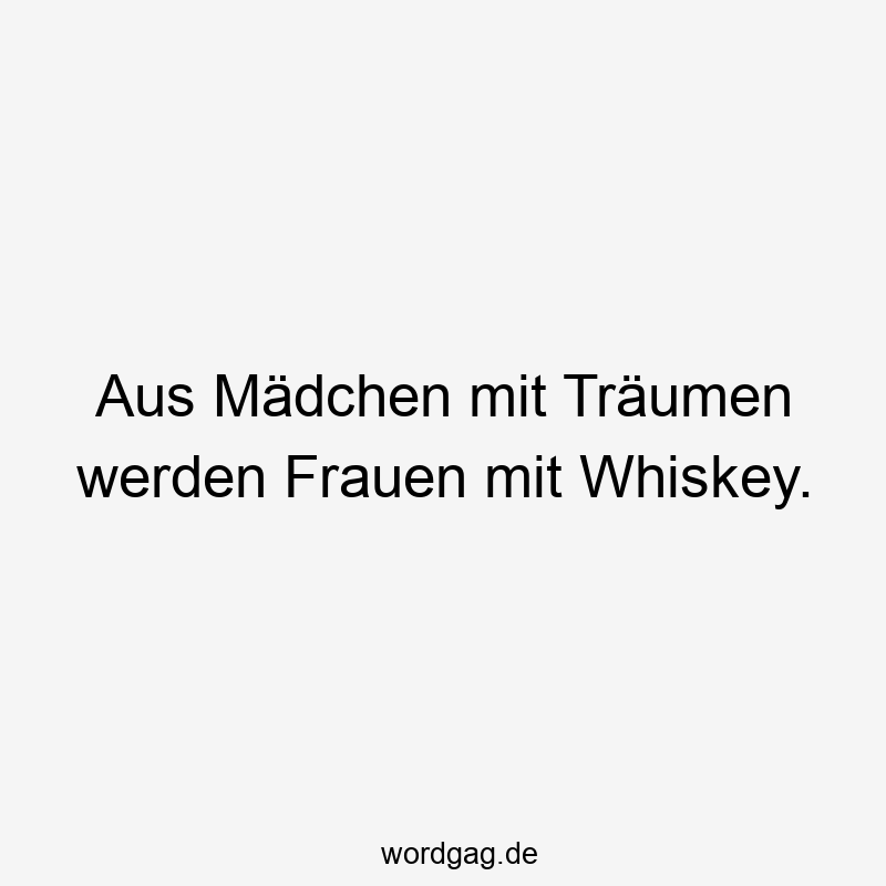 Aus Mädchen mit Träumen werden Frauen mit Whiskey.