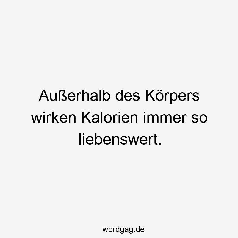 Außerhalb des Körpers wirken Kalorien immer so liebenswert.