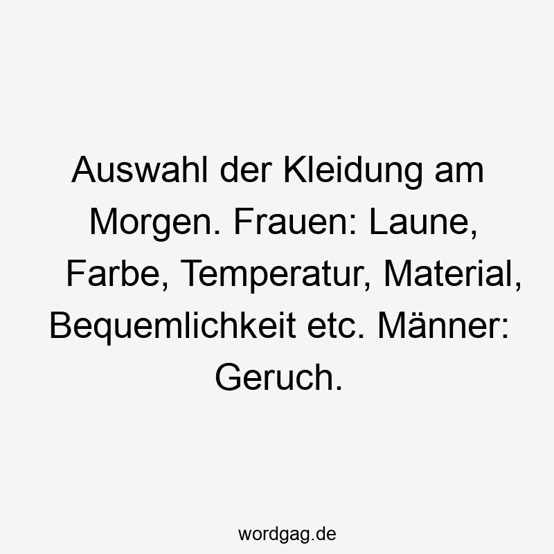 Auswahl der Kleidung am Morgen. Frauen: Laune, Farbe, Temperatur, Material, Bequemlichkeit etc. Männer: Geruch.