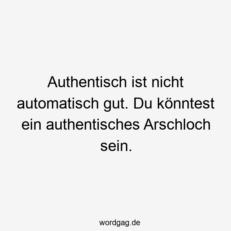 Lustige Sprüche: authentisch - Authentisch ist nicht automatisch gut. Du könntest ein authentisches Arschloch sein.