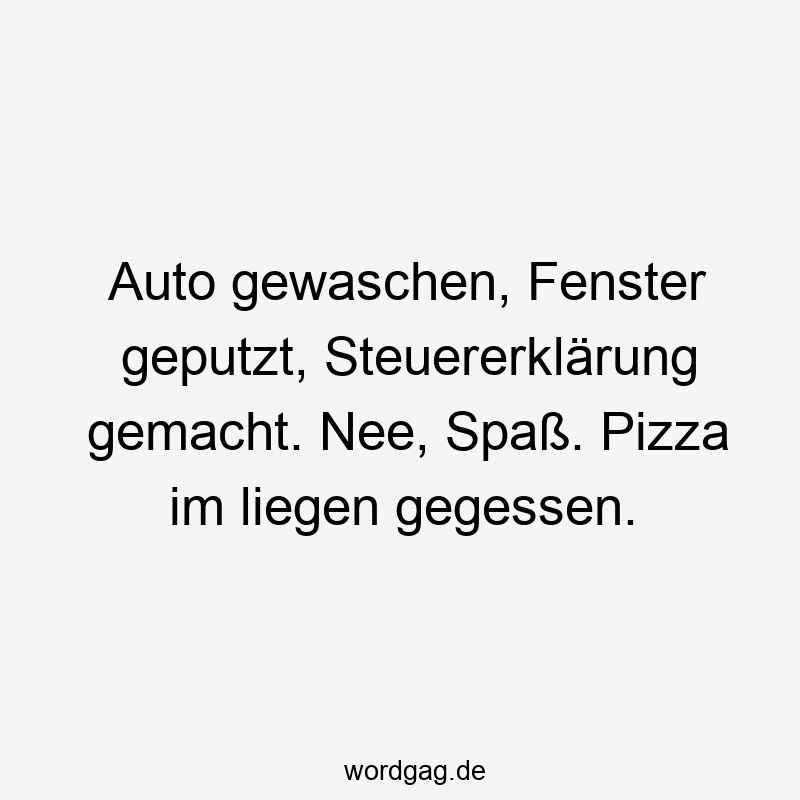 Auto gewaschen, Fenster geputzt, Steuererklärung gemacht. Nee, Spaß. Pizza im liegen gegessen.