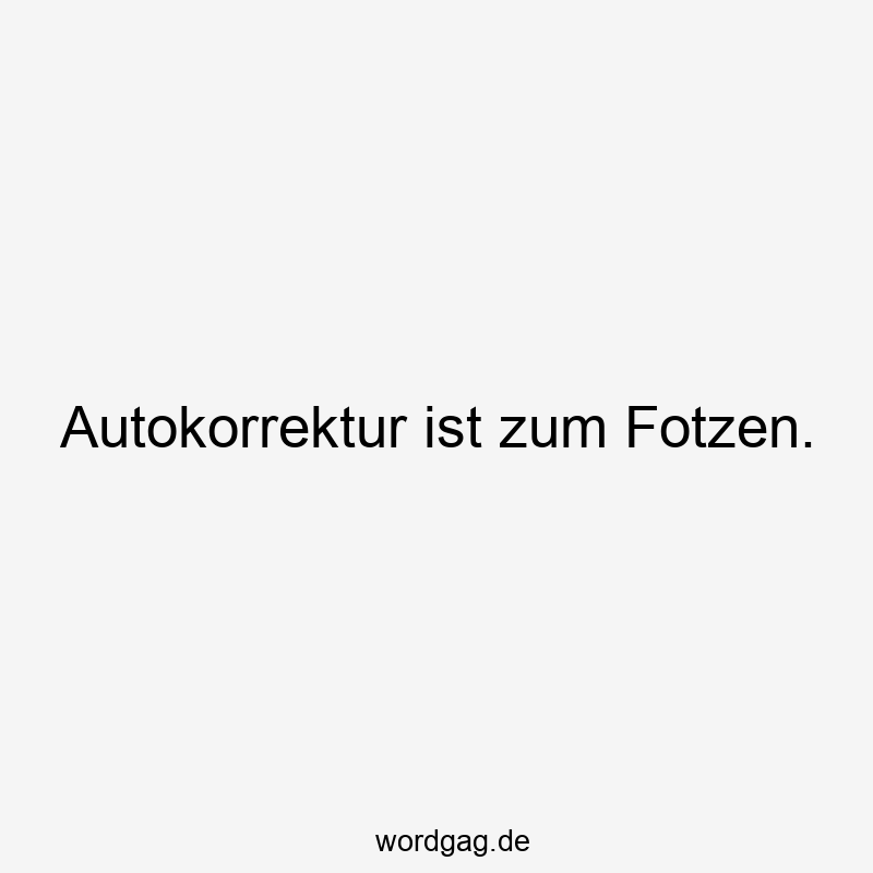 Autokorrektur ist zum Fotzen.
