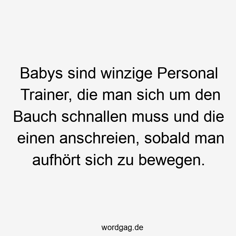 Babys sind winzige Personal Trainer, die man sich um den Bauch schnallen muss und die einen anschreien, sobald man aufhört sich zu bewegen.