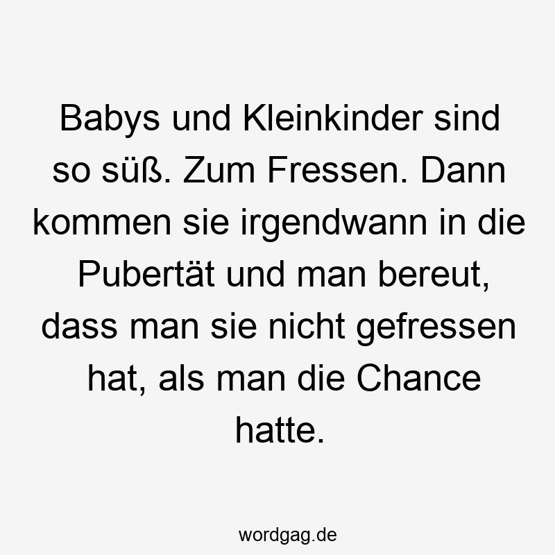 Lustige Kleinkinder Sprüche - Babys und Kleinkinder sind so süß. Zum Fressen. Dann kommen sie irgendwann in die Pubertät und man bereut, dass man sie nicht gefressen hat, als man die Chance hatte.