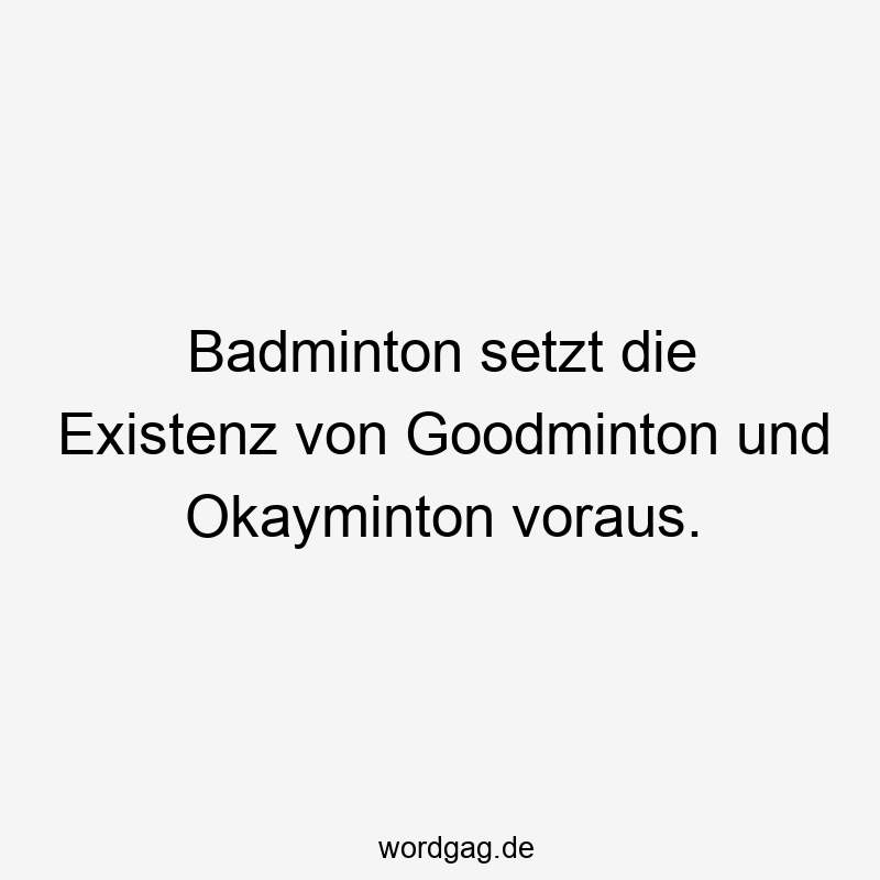 Badminton setzt die Existenz von Goodminton und Okayminton voraus.