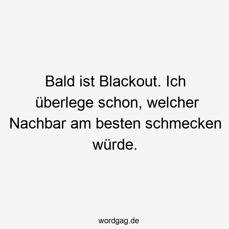 Bald ist Blackout. Ich überlege schon, welcher Nachbar am besten schmecken würde.