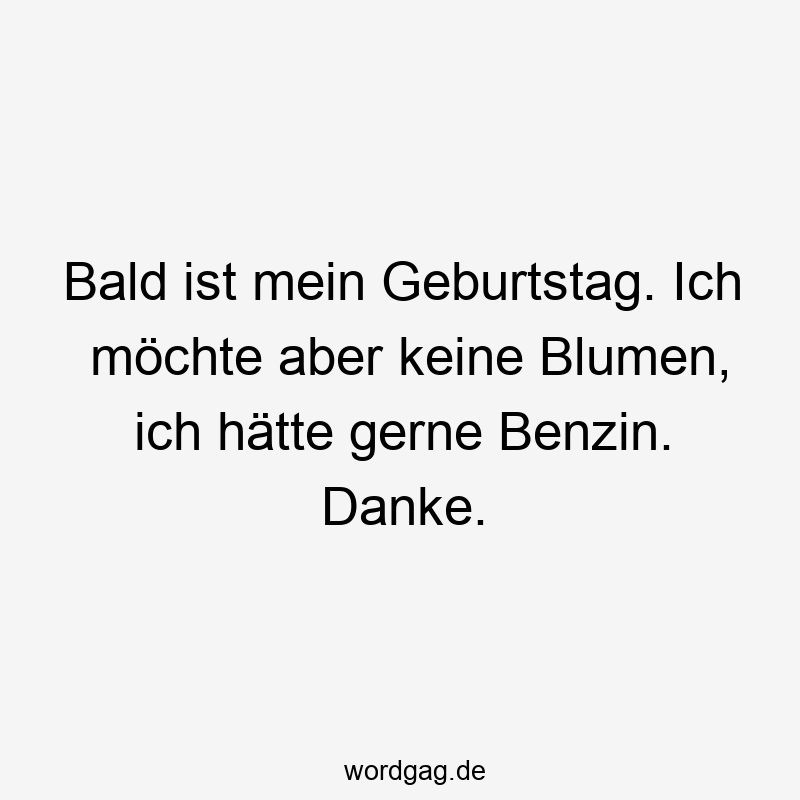 Lustige Sprüche: Geburtstag - Bald ist mein Geburtstag. Ich möchte aber keine Blumen, ich hätte gerne Benzin. Danke.