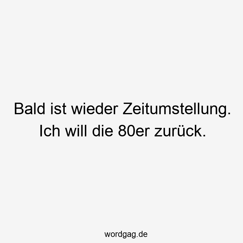 Bald ist wieder Zeitumstellung. Ich will die 80er zurück.