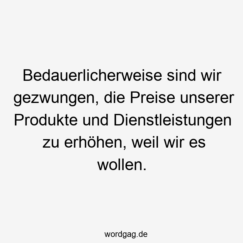 Bedauerlicherweise sind wir gezwungen, die Preise unserer Produkte und Dienstleistungen zu erhöhen, weil wir es wollen.