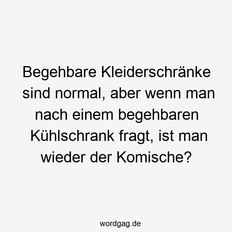 Begehbare Kleiderschränke sind normal, aber wenn man nach einem begehbaren Kühlschrank fragt, ist man wieder der Komische?