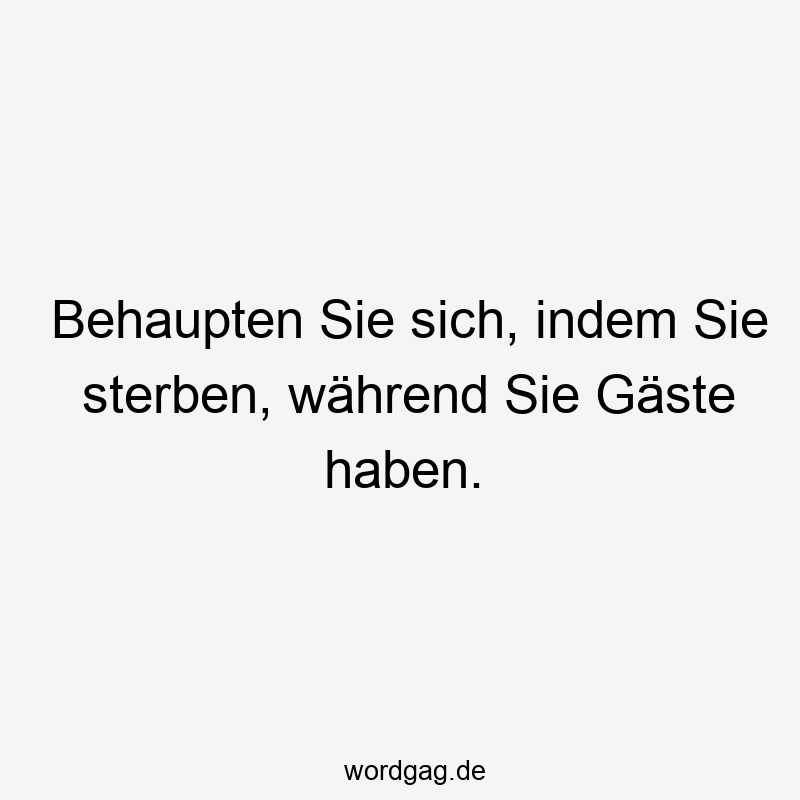 Behaupten Sie sich, indem Sie sterben, während Sie Gäste haben.