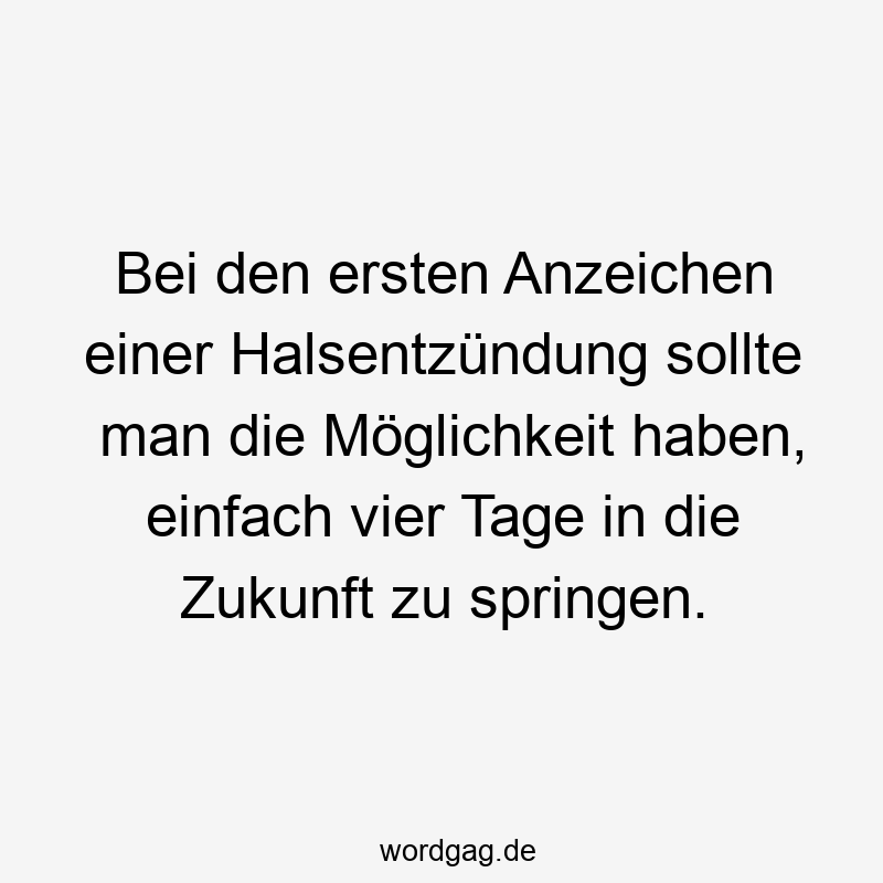 Bei den ersten Anzeichen einer Halsentzündung sollte man die Möglichkeit haben, einfach vier Tage in die Zukunft zu springen.